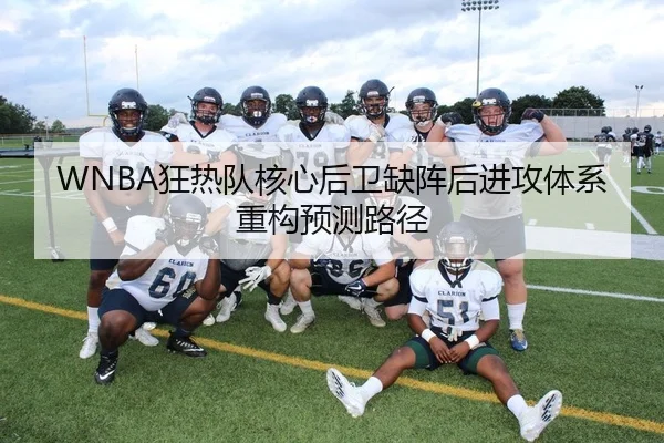 WNBA狂热队核心后卫缺阵后进攻体系重构预测路径