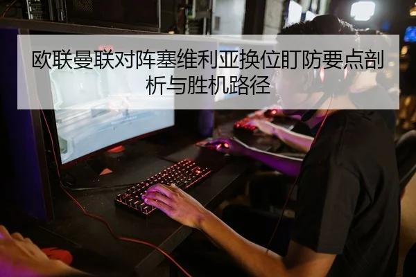 欧联曼联对阵塞维利亚换位盯防要点剖析与胜机路径
