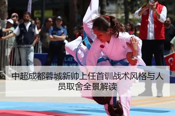 中超成都蓉城新帅上任首训战术风格与人员取舍全景解读