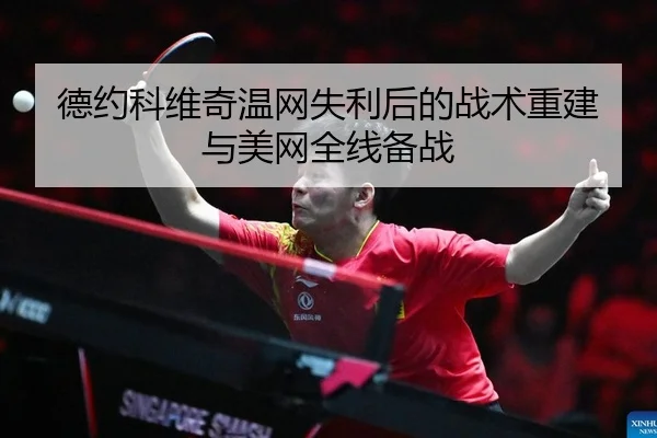 德约科维奇温网失利后的战术重建与美网全线备战